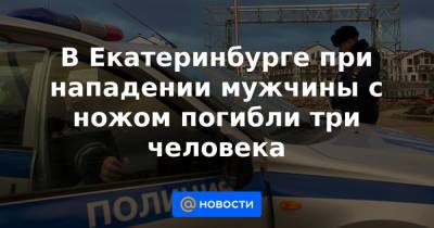 В Екатеринбурге при нападении мужчины с ножом погибли три человека