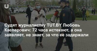 Судят журналистку TUT.BY Любовь Касперович: 72 часа истекают, а она заявляет, не знает, за что ее задержали - news.tut.by