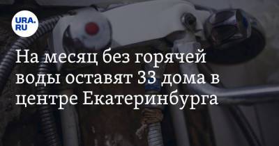 На месяц без горячей воды оставят 33 дома в центре Екатеринбурга. Причина не в опрессовках