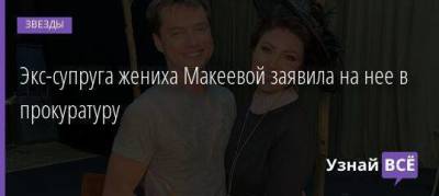 Экс-супруга жениха Макеевой заявила на нее в прокуратуру