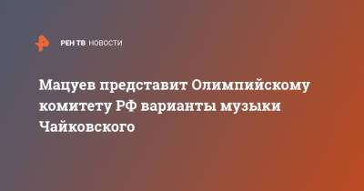 Мацуев представит Олимпийскому комитету РФ варианты музыки Чайковского
