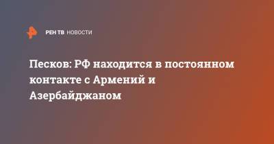 Песков: РФ находится в постоянном контакте с Армений и Азербайджаном