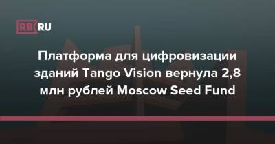 Платформа для цифровизации зданий Tango Vision вернула 2,8 млн рублей Moscow Seed Fund