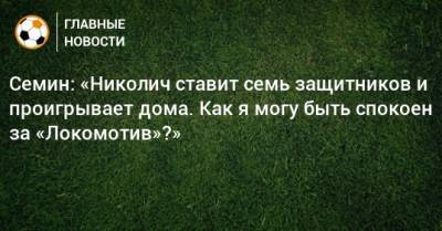Семин: «Николич ставит семь защитников и проигрывает дома. Как я могу быть спокоен за «Локомотив»?»