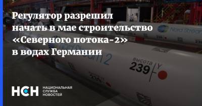 Регулятор разрешил начать в мае строительство «Северного потока-2» в водах Германии