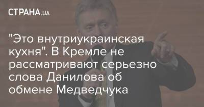 "Это внутриукраинская кухня". В Кремле не рассматривают серьезно слова Данилова об обмене Медведчука