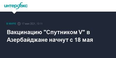 Вакцинацию "Спутником V" в Азербайджане начнут с 18 мая