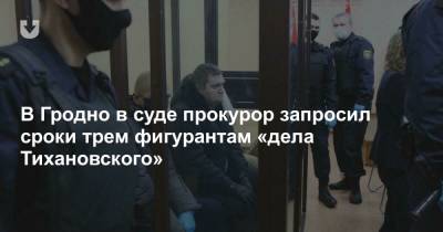 В Гродно в суде прокурор запросил сроки трем фигурантам «дела Тихановского»