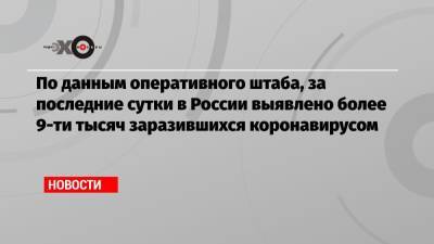 По данным оперативного штаба, за последние сутки в России выявлено более 9-ти тысяч заразившихся коронавирусом