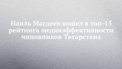 Наиль Магдеев вошел в топ-15 рейтинга медиаэффективности чиновников Татарстана
