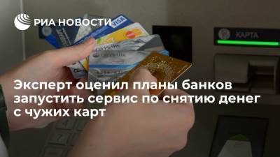 Эксперт оценил планы банков запустить сервис по снятию денег с чужих карт