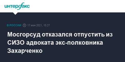 Мосгорсуд отказался отпустить из СИЗО адвоката экс-полковника Захарченко