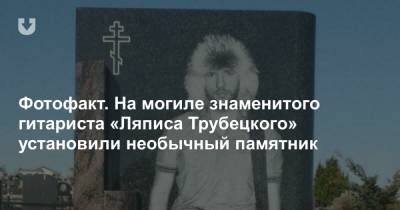 Фотофакт. На могиле знаменитого гитариста «Ляписа Трубецкого» установили необычный памятник