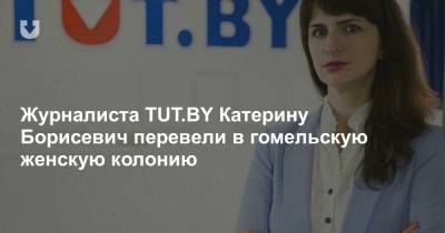 Журналиста TUT.BY Катерину Борисевич перевели в гомельскую женскую колонию