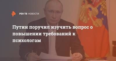 Путин поручил изучить вопрос о повышении требований к психологам
