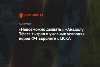 «Невозможно дышать». «Анадолу Эфес» сыграл в ужасных условиях перед Ф4 Евролиги с ЦСКА