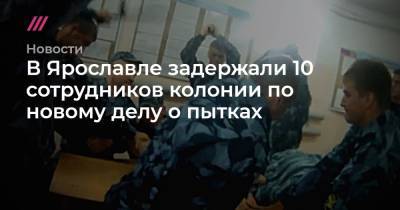 В Ярославле задержали 10 сотрудников колонии по новому делу о пытках