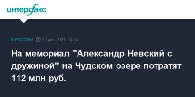 На мемориал "Александр Невский с дружиной" на Чудском озере потратят 112 млн руб.