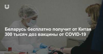 Беларусь бесплатно получит от Китая 300 тысяч доз вакцины от COVID-19