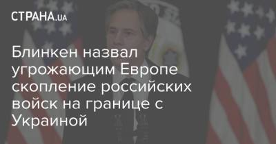 Блинкен назвал угрожающим Европе скопление российских войск на границе с Украиной