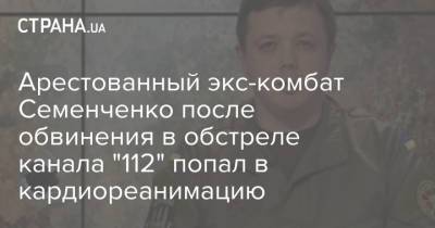 Арестованный экс-комбат Семенченко после обвинения в обстреле канала "112" попал в кардиореанимацию
