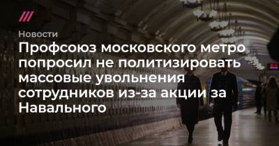 Профсоюз московского метро попросил не политизировать массовые увольнения сотрудников из-за акции за Навального