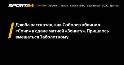 Дзюба рассказал, как Соболев обвинил «Сочи» в сдаче матчей «Зениту». Пришлось вмешаться Заболотному