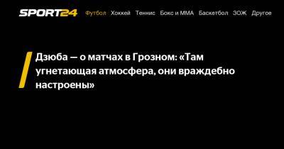 Дзюба - о матчах в Грозном: «Там угнетающая атмосфера, они враждебно настроены»