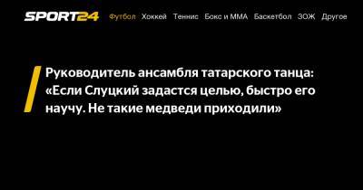 Руководитель ансамбля татарского танца: "Если Слуцкий задастся целью, быстро его научу. Не такие медведи приходили"