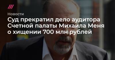 Суд прекратил дело аудитора Счетной палаты Михаила Меня о хищении 700 млн рублей