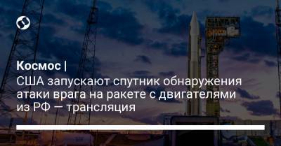 Космос | США запускают спутник обнаружения атаки врага на ракете с двигателями из РФ — трансляция