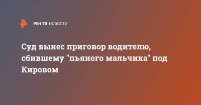 Суд вынес приговор водителю, сбившему "пьяного мальчика" под Кировом