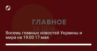 Восемь главных новостей Украины и мира на 19:00 17 мая