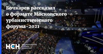 Бочкарев рассказал о формате Московского урбанистического форума-2021