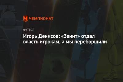 Игорь Денисов: «Зенит» отдал власть игрокам, а мы переборщили