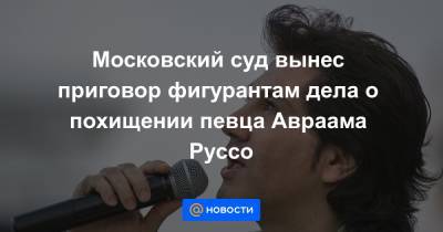 Московский суд вынес приговор фигурантам дела о похищении певца Авраама Руссо