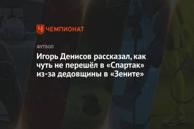 Игорь Денисов рассказал, как чуть не перешёл в «Спартак» из-за дедовщины в «Зените»