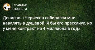 Денисов: «Черчесов собирался мне навалять в душевой. Я бы его прессанул, но у меня контракт на 4 миллиона в год»