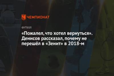 «Пожалел, что хотел вернуться». Денисов рассказал, почему не перешёл в «Зенит» в 2018-м