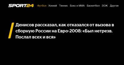Денисов рассказал, как отказался от вызова в сборную России на Евро-2008: «Был нетрезв. Послал всех и вся»