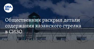 Общественник раскрыл детали содержания казанского стрелка в СИЗО