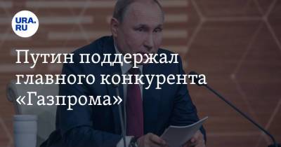 Путин поддержал главного конкурента «Газпрома»