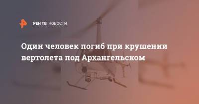 Один человек погиб при крушении вертолета под Архангельском