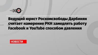 Ведущий юрист Роскомсвободы Дарбинян считает намерение РКН замедлить работу Facebook и YouTube способом давления