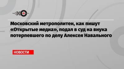 Московский метрополитен, как пишут «Открытые медиа», подал в суд на внука потерпевшего по делу Алексея Навального