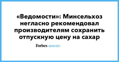 Максим Басов - «Ведомости»: Минсельхоз негласно рекомендовал производителям сохранить отпускную цену на сахар - forbes.ru