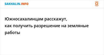 Южносахалинцам расскажут, как получить разрешение на земляные работы