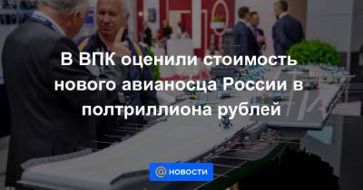 В ВПК оценили стоимость нового авианосца России в полтриллиона рублей