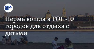 Пермь вошла в ТОП-10 городов для отдыха с детьми