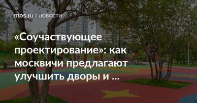 «Соучаствующее проектирование»: как москвичи предлагают улучшить дворы и общественные пространства